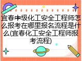 宜春中级化工安全工程师怎么报考在哪里报名流程是什么(宜春化工安全工程师报考流程)