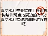 遵义水利专业监理工程师机构培训班当地周边的有吗(遵义水利监理培训班附近有吗)