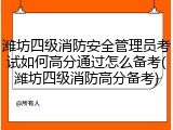 潍坊四级消防安全管理员考试如何高分通过怎么备考(潍坊四级消防高分备考)