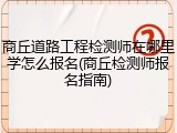 商丘道路工程检测师在哪里学怎么报名(商丘检测师报名指南)