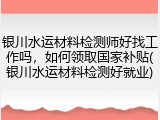 银川水运材料检测师好找工作吗，如何领取国家补贴(银川水运材料检测好就业)