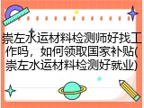 崇左水运材料检测师好找工作吗，如何领取国家补贴(崇左水运材料检测好就业)