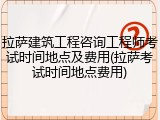 拉萨建筑工程咨询工程师考试时间地点及费用(拉萨考试时间地点费用)
