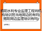 揭阳水利专业监理工程师机构培训班当地周边的有吗(揭阳周边监理培训有吗)
