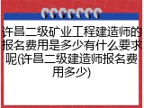 许昌二级矿业工程建造师的报名费用是多少有什么要求呢(许昌二级建造师报名费用多少)