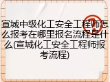 宣城中级化工安全工程师怎么报考在哪里报名流程是什么(宣城化工安全工程师报考流程)