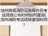 池州高级消防设施操作员考试成绩公布时间如何查询(池州消防考试成绩查询时间)