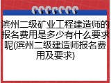 滨州二级矿业工程建造师的报名费用是多少有什么要求呢(滨州二级建造师报名费用及要求)