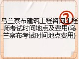 乌兰察布建筑工程咨询工程师考试时间地点及费用(乌兰察布考试时间地点费用)