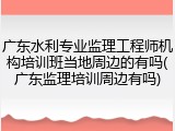 广东水利专业监理工程师机构培训班当地周边的有吗(广东监理培训周边有吗)