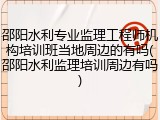 邵阳水利专业监理工程师机构培训班当地周边的有吗(邵阳水利监理培训周边有吗)