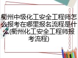 衢州中级化工安全工程师怎么报考在哪里报名流程是什么(衢州化工安全工程师报考流程)