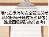 淮北四级消防安全管理员考试如何高分通过怎么备考(淮北四级消防高分备考)
