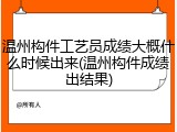 温州构件工艺员成绩大概什么时候出来(温州构件成绩出结果)