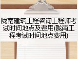 陇南建筑工程咨询工程师考试时间地点及费用(陇南工程考试时间地点费用)