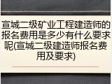 宣城二级矿业工程建造师的报名费用是多少有什么要求呢(宣城二级建造师报名费用及要求)
