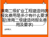 淮南二级矿业工程建造师的报名费用是多少有什么要求呢(淮南二级建造师报名费用及要求)