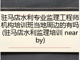 驻马店水利专业监理工程师机构培训班当地周边的有吗(驻马店水利监理培训 nearby)