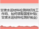 甘肃水运材料检测师好找工作吗，如何领取国家补贴(甘肃水运材料检测好就业)
