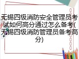 无锡四级消防安全管理员考试如何高分通过怎么备考(无锡四级消防管理员备考高分)