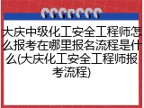 大庆中级化工安全工程师怎么报考在哪里报名流程是什么(大庆化工安全工程师报考流程)