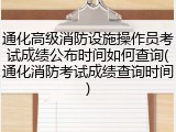 通化高级消防设施操作员考试成绩公布时间如何查询(通化消防考试成绩查询时间)