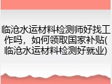 临沧水运材料检测师好找工作吗，如何领取国家补贴(临沧水运材料检测好就业)