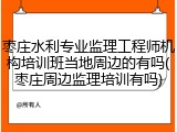 枣庄水利专业监理工程师机构培训班当地周边的有吗(枣庄周边监理培训有吗)