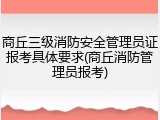 商丘三级消防安全管理员证报考具体要求(商丘消防管理员报考)