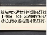 黔东南水运材料检测师好找工作吗，如何领取国家补贴(黔东南水运检测补贴好找)
