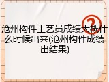 沧州构件工艺员成绩大概什么时候出来(沧州构件成绩出结果)