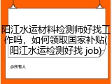 阳江水运材料检测师好找工作吗，如何领取国家补贴(阳江水运检测好找 job)