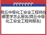 商丘中级化工安全工程师在哪里学怎么报名(商丘中级化工安全工程师报名)