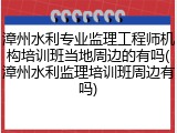 漳州水利专业监理工程师机构培训班当地周边的有吗(漳州水利监理培训班周边有吗)