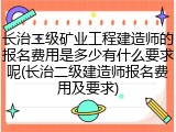 长治二级矿业工程建造师的报名费用是多少有什么要求呢(长治二级建造师报名费用及要求)