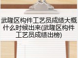 武隆区构件工艺员成绩大概什么时候出来(武隆区构件工艺员成绩出榜)