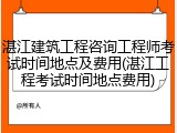 湛江建筑工程咨询工程师考试时间地点及费用(湛江工程考试时间地点费用)