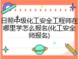 日照中级化工安全工程师在哪里学怎么报名(化工安全师报名)