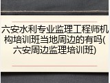 六安水利专业监理工程师机构培训班当地周边的有吗(六安周边监理培训班)