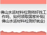 佛山水运材料检测师好找工作吗，如何领取国家补贴(佛山水运材料检测好就业)