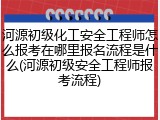 河源初级化工安全工程师怎么报考在哪里报名流程是什么(河源初级安全工程师报考流程)