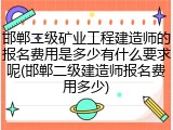 邯郸二级矿业工程建造师的报名费用是多少有什么要求呢(邯郸二级建造师报名费用多少)