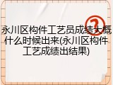 永川区构件工艺员成绩大概什么时候出来(永川区构件工艺成绩出结果)