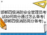 邯郸四级消防安全管理员考试如何高分通过怎么备考(邯郸四级消防高分备考)