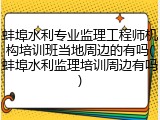 蚌埠水利专业监理工程师机构培训班当地周边的有吗(蚌埠水利监理培训周边有吗)