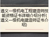 遵义一级机电工程建造师技能资格证书详细介绍分析(遵义一级机电建造师证书介绍)