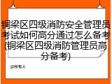 铜梁区四级消防安全管理员考试如何高分通过怎么备考(铜梁区四级消防管理员高分备考)