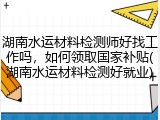 湖南水运材料检测师好找工作吗，如何领取国家补贴(湖南水运材料检测好就业)
