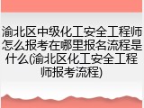 渝北区中级化工安全工程师怎么报考在哪里报名流程是什么(渝北区化工安全工程师报考流程)