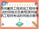 贵州建筑工程咨询工程师考试时间地点及费用(贵州建筑工程师考试时间地点费用)